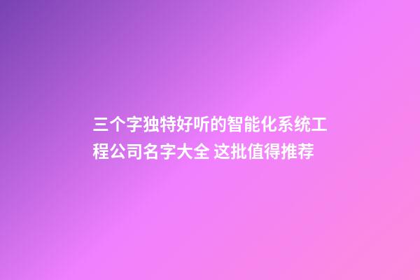 三个字独特好听的智能化系统工程公司名字大全 这批值得推荐